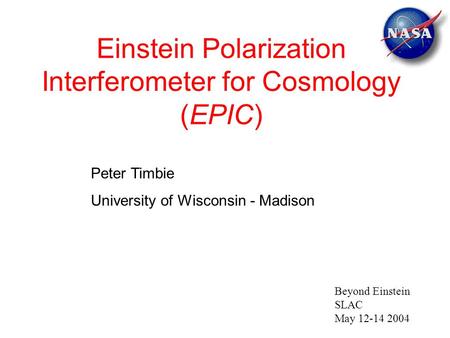 Einstein Polarization Interferometer for Cosmology (EPIC) Peter Timbie University of Wisconsin - Madison Beyond Einstein SLAC May 12-14 2004.
