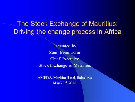 The Stock Exchange of Mauritius: Driving the change process in Africa Presented by Sunil Benimadhu Chief Executive Stock Exchange of Mauritius AMEDA, Maritim.