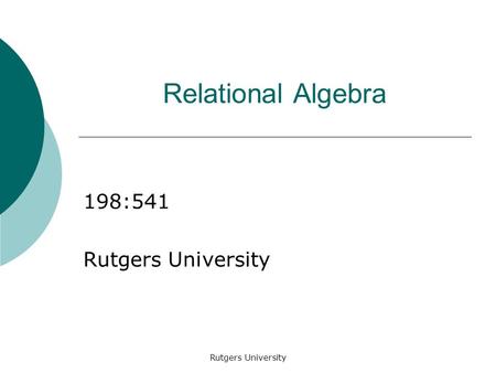 Rutgers University Relational Algebra 198:541 Rutgers University.