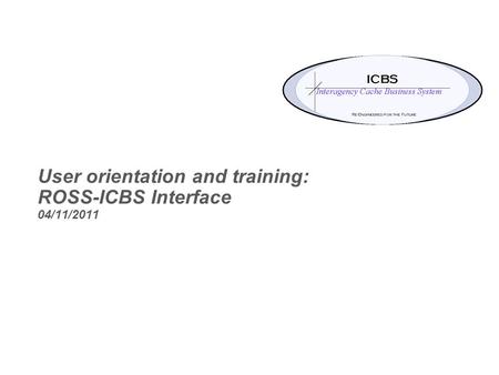 User orientation and training: ROSS-ICBS Interface 04/11/2011.
