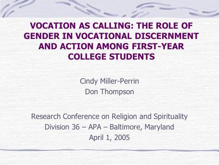 VOCATION AS CALLING: THE ROLE OF GENDER IN VOCATIONAL DISCERNMENT AND ACTION AMONG FIRST-YEAR COLLEGE STUDENTS Cindy Miller-Perrin Don Thompson Research.