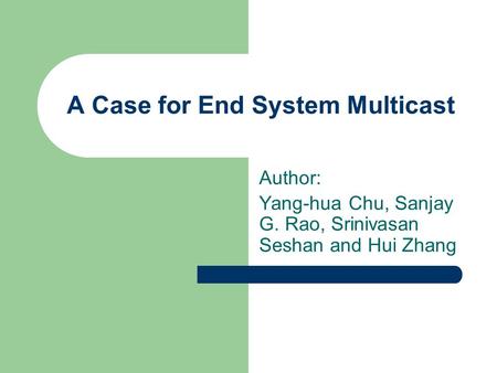 A Case for End System Multicast Author: Yang-hua Chu, Sanjay G. Rao, Srinivasan Seshan and Hui Zhang.