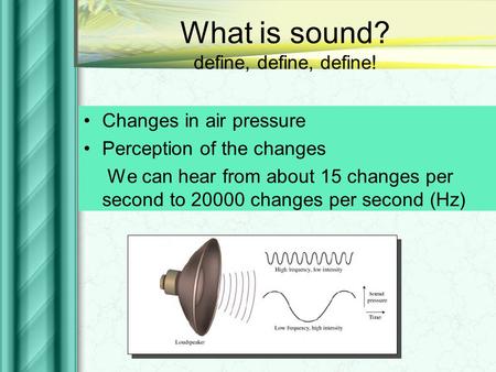 What is sound? define, define, define! Changes in air pressure Perception of the changes We can hear from about 15 changes per second to 20000 changes.