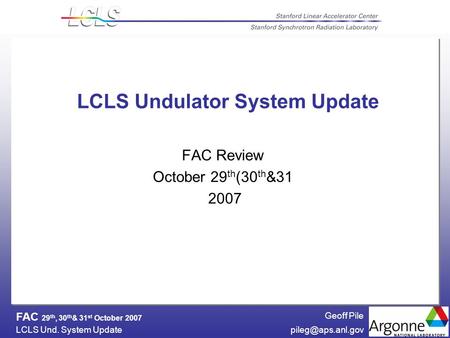Geoff Pile LCLS Und. System FAC 29 th, 30 th & 31 st October 2007 LCLS Undulator System Update FAC Review October 29 th (30 th.