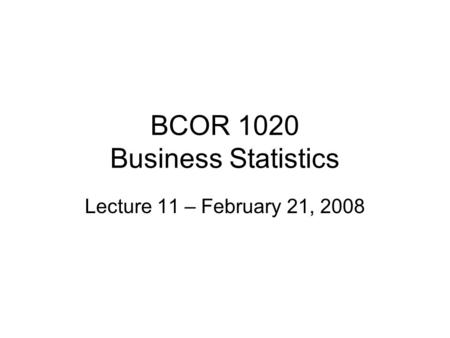 BCOR 1020 Business Statistics Lecture 11 – February 21, 2008.