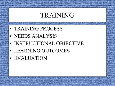 TRAINING TRAINING PROCESS NEEDS ANALYSIS INSTRUCTIONAL OBJECTIVE LEARNING OUTCOMES EVALUATION.