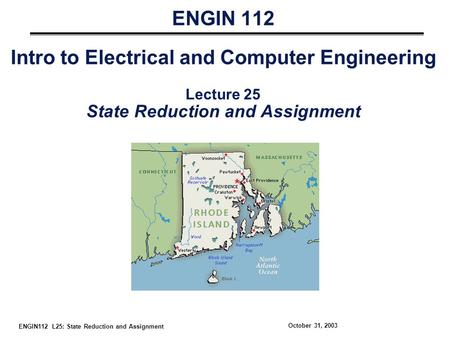 ENGIN112 L25: State Reduction and Assignment October 31, 2003 ENGIN 112 Intro to Electrical and Computer Engineering Lecture 25 State Reduction and Assignment.