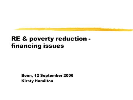 RE & poverty reduction - financing issues Bonn, 12 September 2006 Kirsty Hamilton.