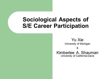 Sociological Aspects of S/E Career Participation Yu Xie University of Michigan & Kimberlee A. Shauman University of California-Davis.