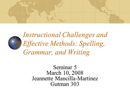 Instructional Challenges and Effective Methods: Spelling, Grammar, and Writing Seminar 5 March 10, 2008 Jeannette Mancilla-Martinez Gutman 303.