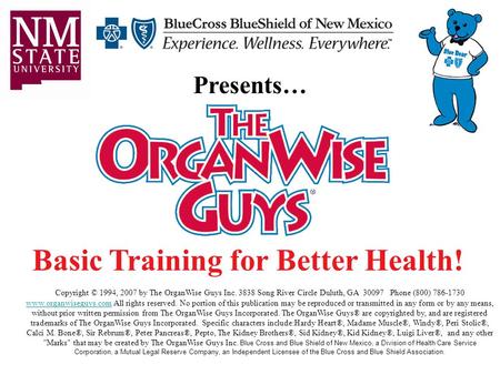 Basic Training for Better Health! Presents… Copyright © 1994, 2007 by The OrganWise Guys Inc. 3838 Song River Circle Duluth, GA 30097 Phone (800) 786-1730.