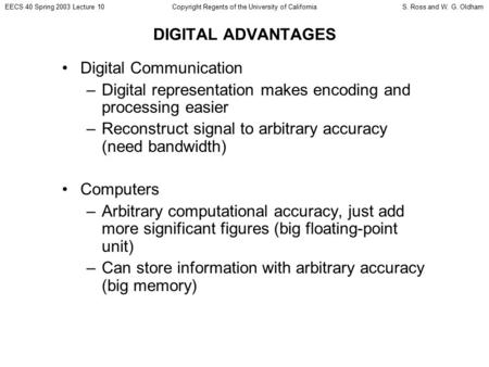 EECS 40 Spring 2003 Lecture 10S. Ross and W. G. OldhamCopyright Regents of the University of California DIGITAL ADVANTAGES Digital Communication –Digital.