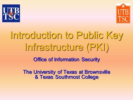 Introduction to Public Key Infrastructure (PKI) Office of Information Security The University of Texas at Brownsville & Texas Southmost College.