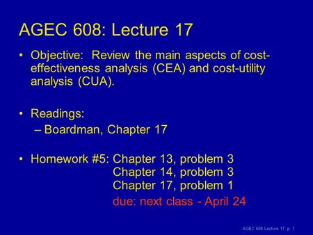 AGEC 608 Lecture 17, p. 1 AGEC 608: Lecture 17 Objective: Review the main aspects of cost- effectiveness analysis (CEA) and cost-utility analysis (CUA).