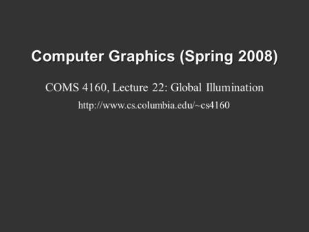 Computer Graphics (Spring 2008) COMS 4160, Lecture 22: Global Illumination
