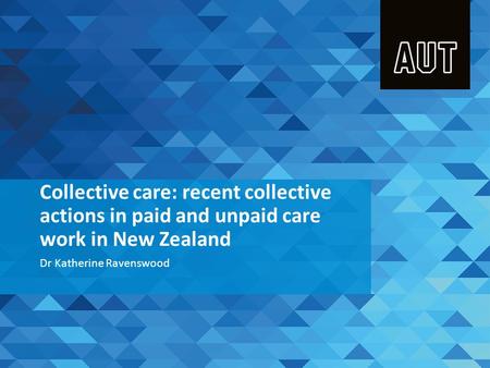 Collective care: recent collective actions in paid and unpaid care work in New Zealand Dr Katherine Ravenswood.