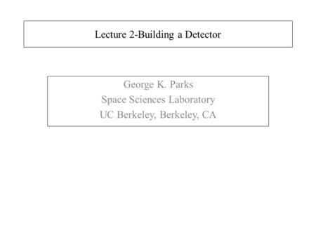 Lecture 2-Building a Detector George K. Parks Space Sciences Laboratory UC Berkeley, Berkeley, CA.