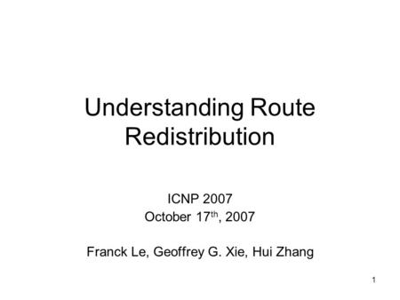 1 Understanding Route Redistribution ICNP 2007 October 17 th, 2007 Franck Le, Geoffrey G. Xie, Hui Zhang.