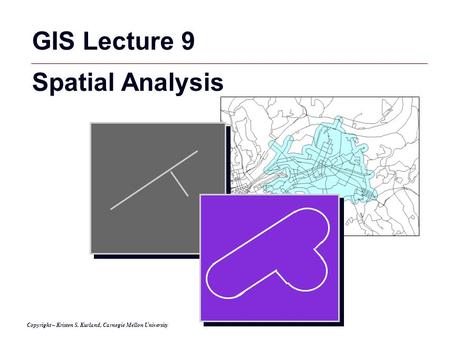 GIS 1 Copyright – Kristen S. Kurland, Carnegie Mellon University GIS Lecture 9 Spatial Analysis.