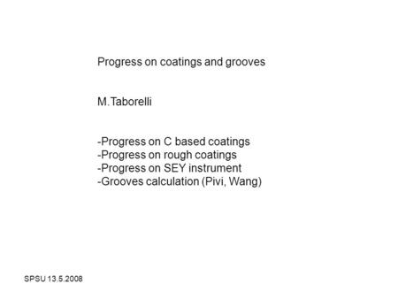 SPSU 13.5.2008 Progress on coatings and grooves M.Taborelli -Progress on C based coatings -Progress on rough coatings -Progress on SEY instrument -Grooves.