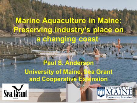 Marine Aquaculture in Maine: Preserving industry's place on a changing coast. Paul S. Anderson University of Maine, Sea Grant and Cooperative Extension.