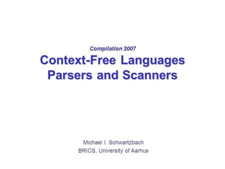 Compilation 2007 Context-Free Languages Parsers and Scanners Michael I. Schwartzbach BRICS, University of Aarhus.