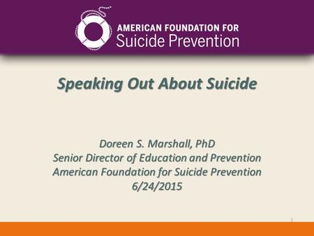 Speaking Out About Suicide Doreen S. Marshall, PhD Senior Director of Education and Prevention American Foundation for Suicide Prevention 6/24/2015 1.