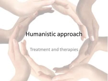 Humanistic approach Treatment and therapies. Getting you thinking Read section one of the handout Q: what are the principles of humanism?