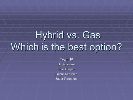 Hybrid vs. Gas Which is the best option? Hybrid vs. Gas Which is the best option? Team 10 Daniel Cerna Juan Gaspar Duane San Juan Sadia Tarannum.