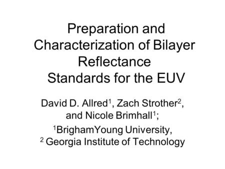 Preparation and Characterization of Bilayer Reflectance Standards for the EUV David D. Allred 1, Zach Strother 2, and Nicole Brimhall 1 ; 1 BrighamYoung.