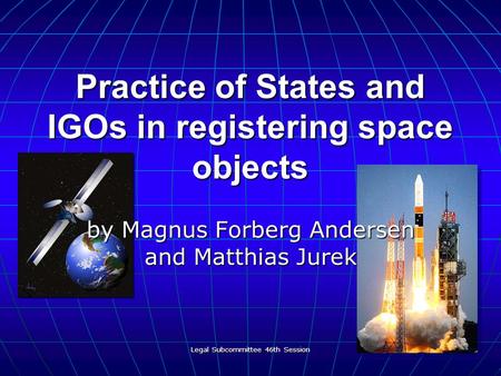Legal Subcommittee 46th Session 1 Practice of States and IGOs in registering space objects by Magnus Forberg Andersen and Matthias Jurek.