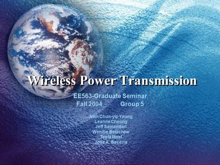 Wireless Power Transmission EE563-Graduate Seminar Fall 2004 Group 5 Alan Chun-yip Yeung Leanne Cheung Jeff Samandari Wehibe Belachew Tesfa Mael Jose A.