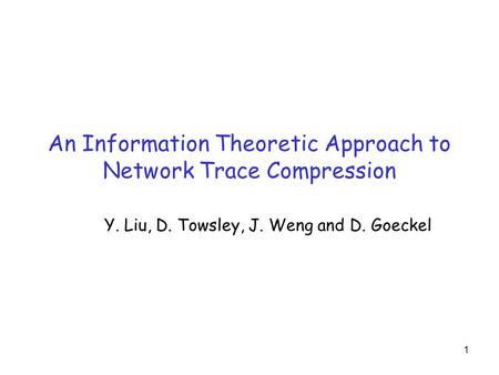 1 An Information Theoretic Approach to Network Trace Compression Y. Liu, D. Towsley, J. Weng and D. Goeckel.