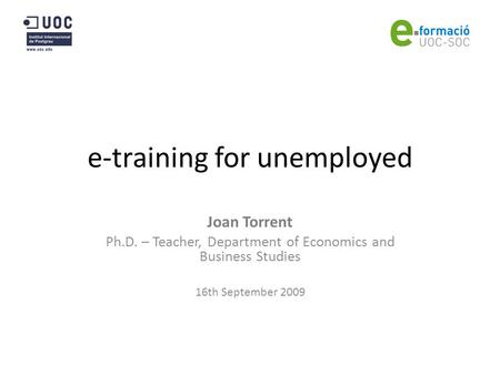 E-training for unemployed Joan Torrent Ph.D. – Teacher, Department of Economics and Business Studies 16th September 2009.