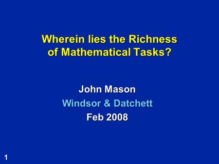 1 Wherein lies the Richness of Mathematical Tasks? John Mason Windsor & Datchett Feb 2008.