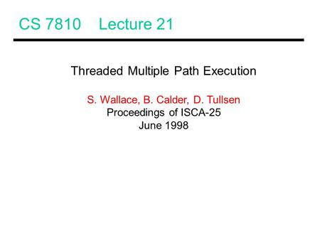 CS 7810 Lecture 21 Threaded Multiple Path Execution S. Wallace, B. Calder, D. Tullsen Proceedings of ISCA-25 June 1998.