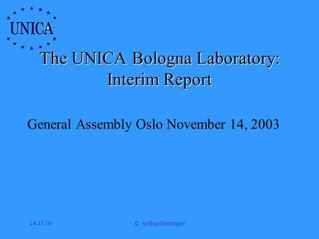 14.11.03 © Arthur Mettinger The UNICA Bologna Laboratory: Interim Report General Assembly Oslo November 14, 2003.