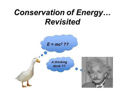 Conservation of Energy… Revisited E = mc 2 ?? A thinking duck ??