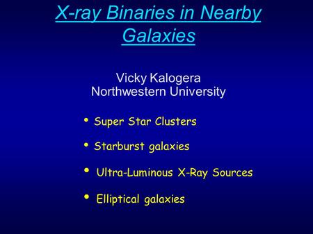 X-ray Binaries in Nearby Galaxies Vicky Kalogera Northwestern University Super Star Clusters Starburst galaxies Ultra-Luminous X-Ray Sources Elliptical.