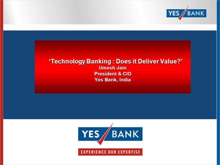 ‘Technology Banking : Does it Deliver Value?’ Umesh Jain President & CIO Yes Bank, India ‘Technology Banking : Does it Deliver Value?’ Umesh Jain President.