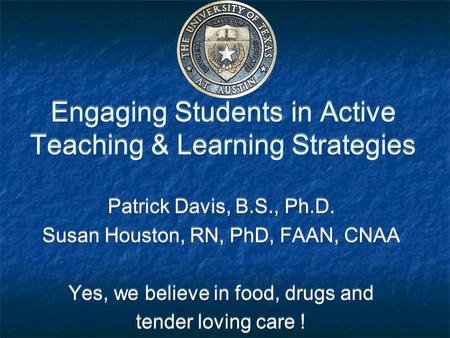 Engaging Students in Active Teaching & Learning Strategies Patrick Davis, B.S., Ph.D. Susan Houston, RN, PhD, FAAN, CNAA Yes, we believe in food, drugs.