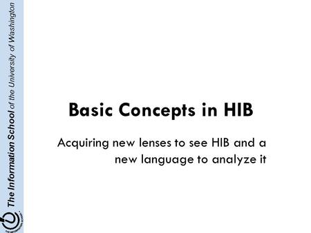 The Information School of the University of Washington Basic Concepts in HIB Acquiring new lenses to see HIB and a new language to analyze it.