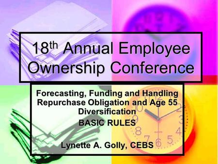 18 th Annual Employee Ownership Conference Forecasting, Funding and Handling Repurchase Obligation and Age 55 Diversification BASIC RULES Lynette A. Golly,