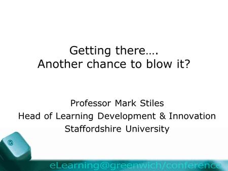 Getting there…. Another chance to blow it? Professor Mark Stiles Head of Learning Development & Innovation Staffordshire University.