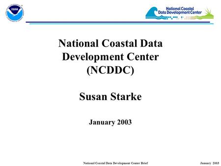 January 2003National Coastal Data Development Center Brief National Coastal Data Development Center (NCDDC) Susan Starke January 2003.