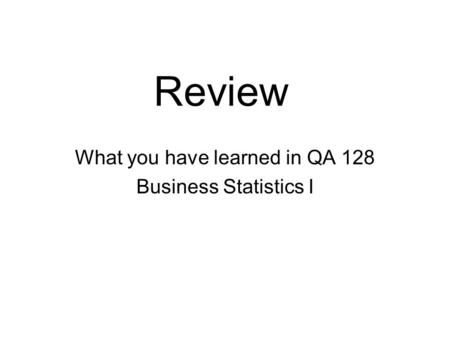Review What you have learned in QA 128 Business Statistics I.