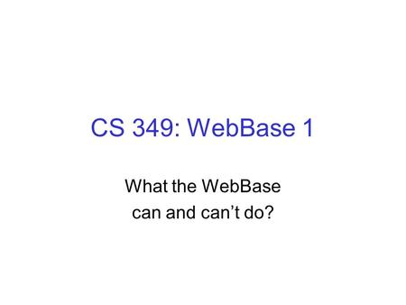 CS 349: WebBase 1 What the WebBase can and can’t do?