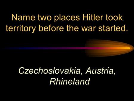 Name two places Hitler took territory before the war started. Czechoslovakia, Austria, Rhineland.