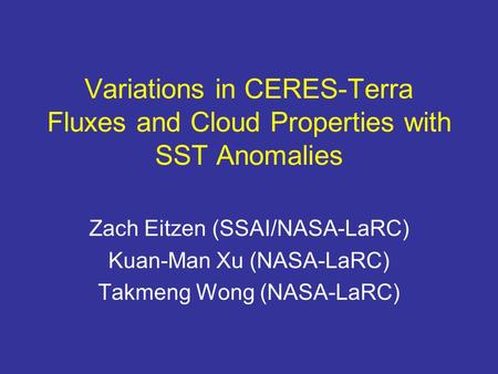 Variations in CERES-Terra Fluxes and Cloud Properties with SST Anomalies Zach Eitzen (SSAI/NASA-LaRC) Kuan-Man Xu (NASA-LaRC) Takmeng Wong (NASA-LaRC)