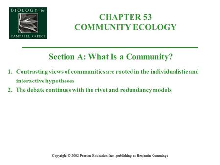 CHAPTER 53 COMMUNITY ECOLOGY Copyright © 2002 Pearson Education, Inc., publishing as Benjamin Cummings Section A: What Is a Community? 1.Contrasting views.